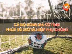 Cá độ bóng đá có tính phút bù giờ và hiệp phụ không?